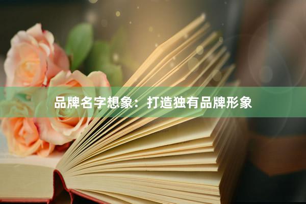 品牌名字想象：打造独有品牌形象
