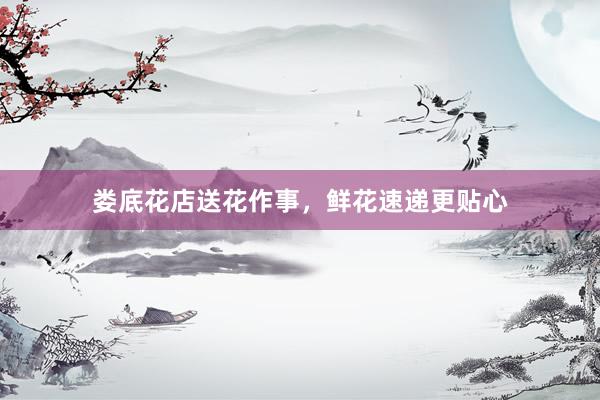 娄底花店送花作事，鲜花速递更贴心
